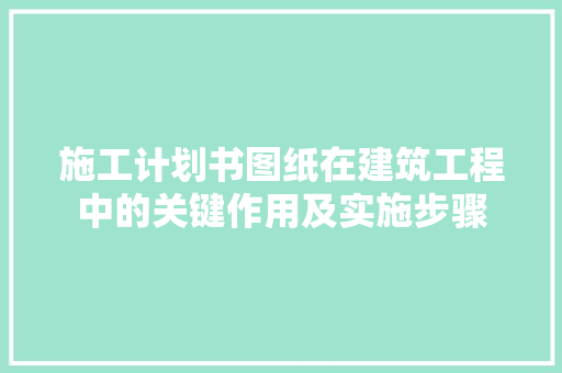 施工计划书图纸在建筑工程中的关键作用及实施步骤