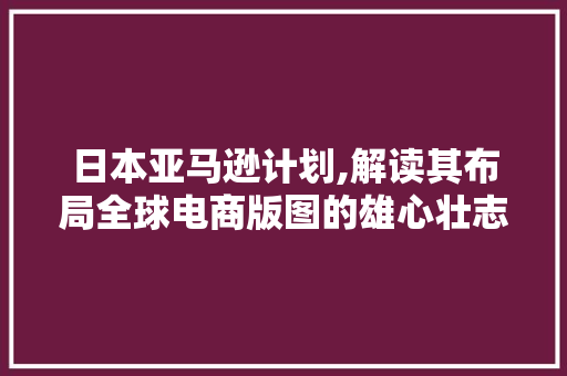 日本亚马逊计划,解读其布局全球电商版图的雄心壮志