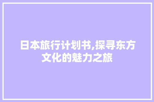 日本旅行计划书,探寻东方文化的魅力之旅