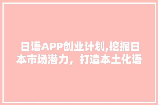 日语APP创业计划,挖掘日本市场潜力，打造本土化语言学习神器