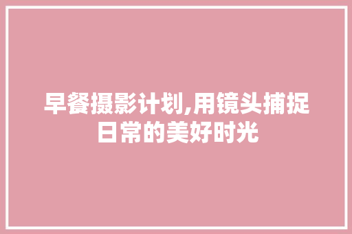 早餐摄影计划,用镜头捕捉日常的美好时光