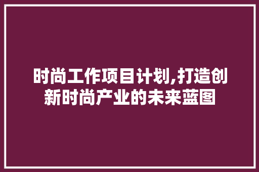 时尚工作项目计划,打造创新时尚产业的未来蓝图