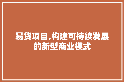 易货项目,构建可持续发展的新型商业模式