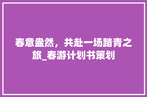 春意盎然，共赴一场踏青之旅_春游计划书策划