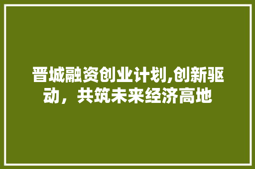 晋城融资创业计划,创新驱动，共筑未来经济高地