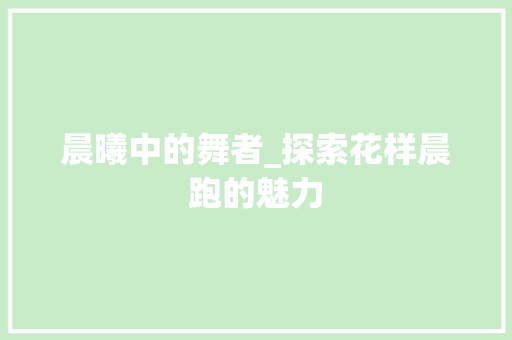 晨曦中的舞者_探索花样晨跑的魅力