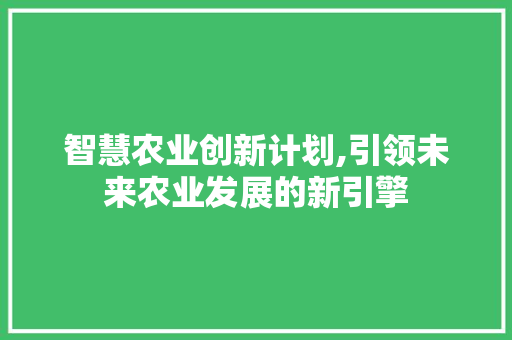 智慧农业创新计划,引领未来农业发展的新引擎