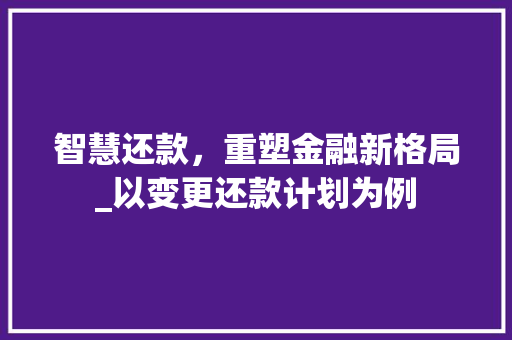 智慧还款，重塑金融新格局_以变更还款计划为例