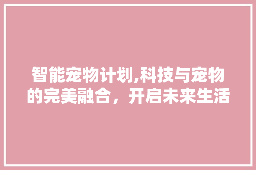 智能宠物计划,科技与宠物的完美融合，开启未来生活新篇章