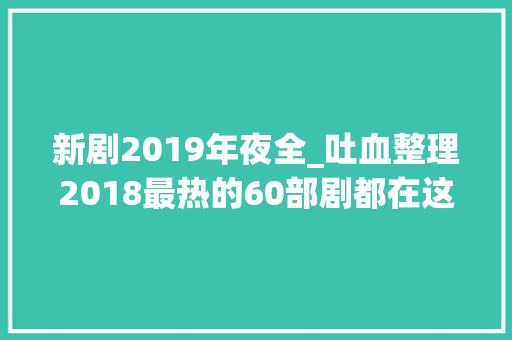 新剧2019年夜全_吐血整理2018最热的60部剧都在这 书信范文