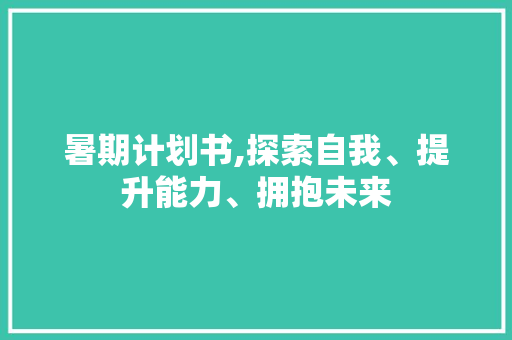 暑期计划书,探索自我、提升能力、拥抱未来