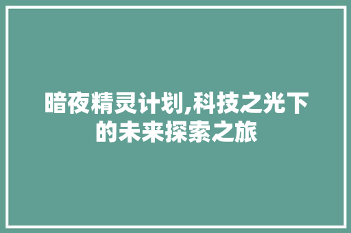 暗夜精灵计划,科技之光下的未来探索之旅