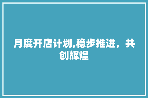 月度开店计划,稳步推进，共创辉煌