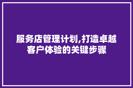 服务店管理计划,打造卓越客户体验的关键步骤