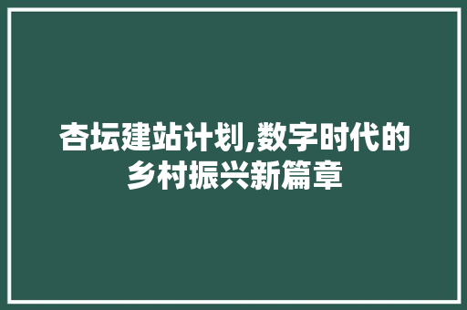 杏坛建站计划,数字时代的乡村振兴新篇章