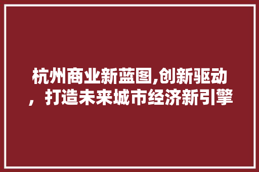 杭州商业新蓝图,创新驱动，打造未来城市经济新引擎