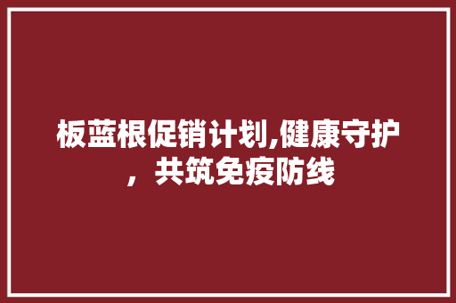 板蓝根促销计划,健康守护，共筑免疫防线