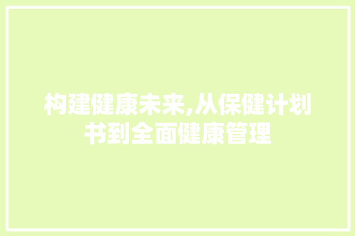 构建健康未来,从保健计划书到全面健康管理