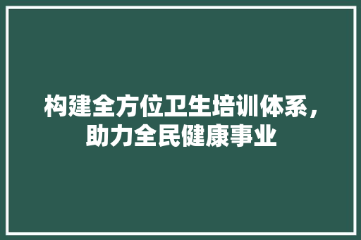 构建全方位卫生培训体系，助力全民健康事业