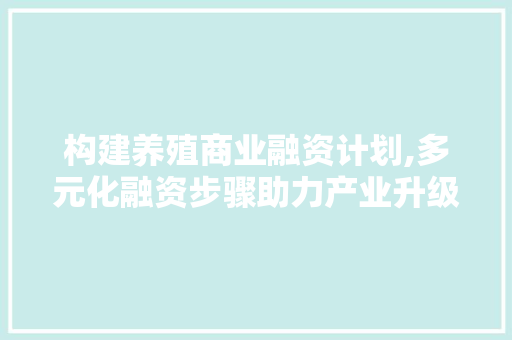 构建养殖商业融资计划,多元化融资步骤助力产业升级