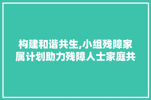 构建和谐共生,小组残障家属计划助力残障人士家庭共融与发展