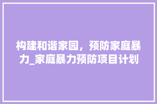 构建和谐家园，预防家庭暴力_家庭暴力预防项目计划全面介绍