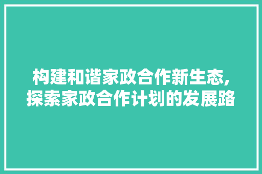 构建和谐家政合作新生态,探索家政合作计划的发展路径