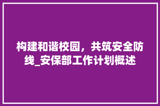 构建和谐校园，共筑安全防线_安保部工作计划概述