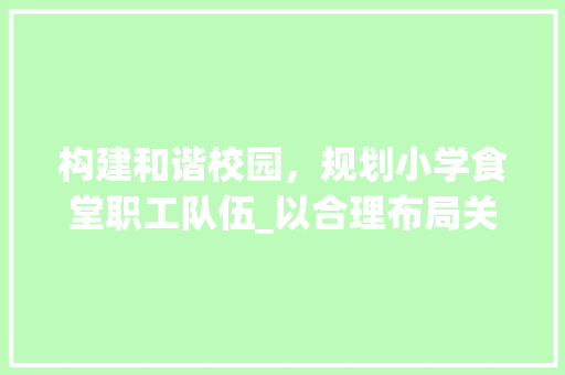 构建和谐校园，规划小学食堂职工队伍_以合理布局关键词为例