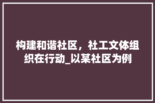 构建和谐社区，社工文体组织在行动_以某社区为例