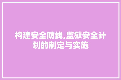 构建安全防线,监狱安全计划的制定与实施