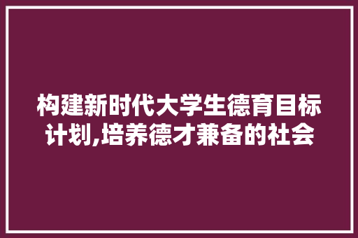 构建新时代大学生德育目标计划,培养德才兼备的社会主义建设者 致辞范文