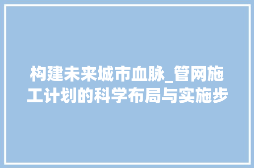 构建未来城市血脉_管网施工计划的科学布局与实施步骤