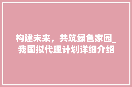 构建未来，共筑绿色家园_我国拟代理计划详细介绍