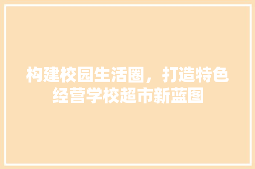 构建校园生活圈，打造特色经营学校超市新蓝图