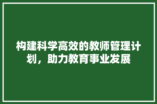 构建科学高效的教师管理计划，助力教育事业发展