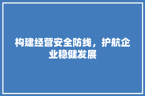 构建经营安全防线，护航企业稳健发展