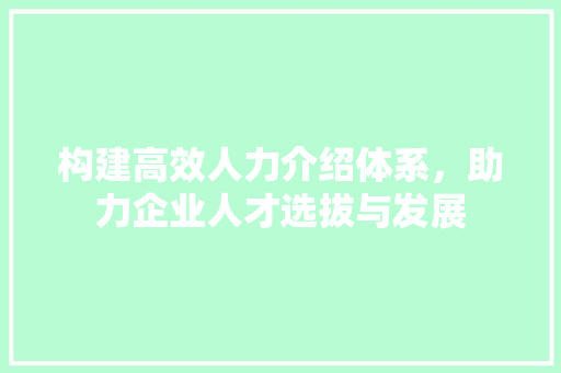 构建高效人力介绍体系，助力企业人才选拔与发展