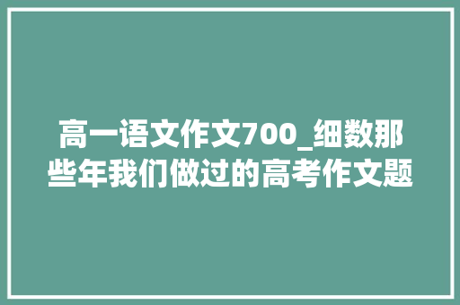 高一语文作文700_细数那些年我们做过的高考作文题