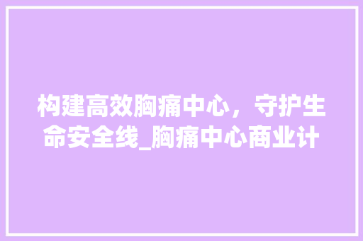 构建高效胸痛中心，守护生命安全线_胸痛中心商业计划详细介绍