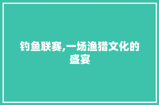 钓鱼联赛,一场渔猎文化的盛宴