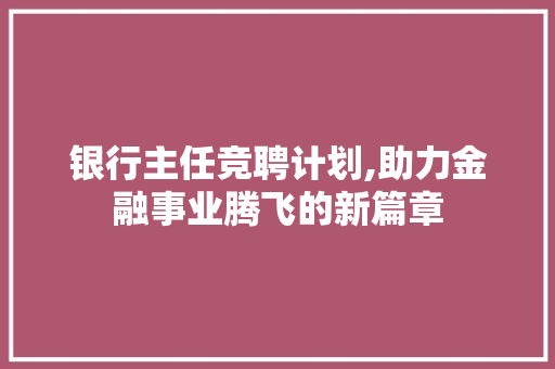 银行主任竞聘计划,助力金融事业腾飞的新篇章