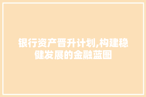 银行资产晋升计划,构建稳健发展的金融蓝图