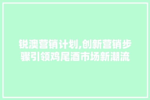 锐澳营销计划,创新营销步骤引领鸡尾酒市场新潮流 演讲稿范文