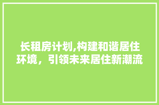 长租房计划,构建和谐居住环境，引领未来居住新潮流