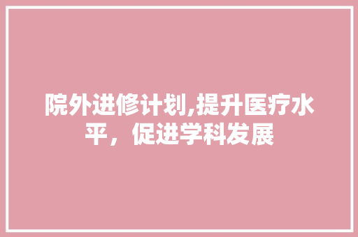 院外进修计划,提升医疗水平，促进学科发展