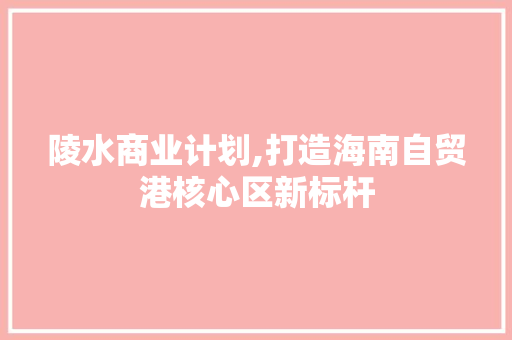 陵水商业计划,打造海南自贸港核心区新标杆