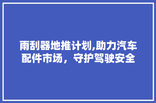 雨刮器地推计划,助力汽车配件市场，守护驾驶安全