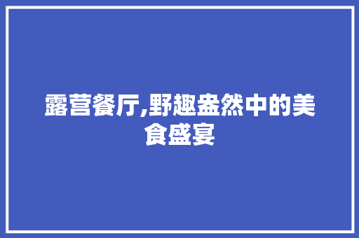 露营餐厅,野趣盎然中的美食盛宴