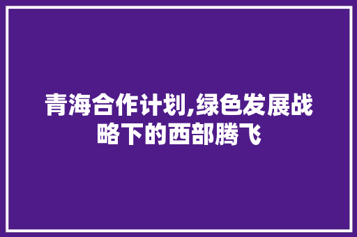 青海合作计划,绿色发展战略下的西部腾飞